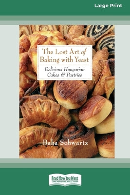 The Lost Art of Baking with Yeast & Pastries: Delicious Hungarian Cakes [Standard Large Print 16 Pt Edition] by Schwartz, Baba