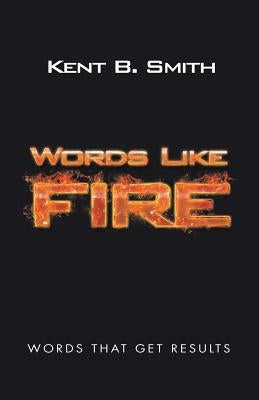 Words Like Fire: Words That Get Results by Smith, Kent B.
