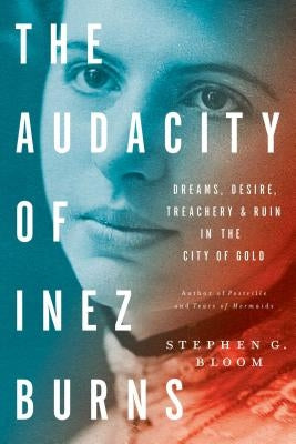 The Audacity of Inez Burns: Dreams, Desire, Treachery & Ruin in the City of Gold by Bloom, Stephen G.