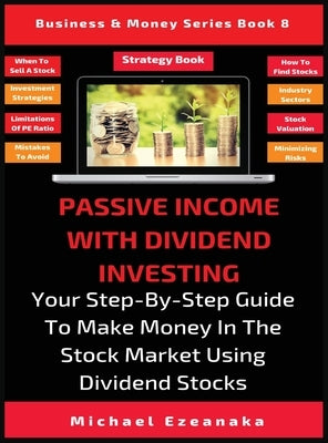 Passive Income With Dividend Investing: Your Step-By-Step Guide To Make Money In The Stock Market Using Dividend Stocks by Ezeanaka, Michael