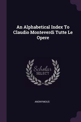 An Alphabetical Index To Claudio Monteverdi Tutte Le Opere by Anonymous