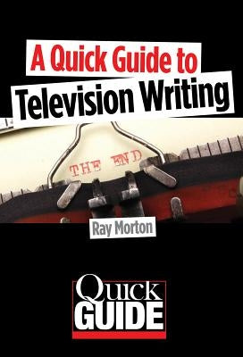 A Quick Guide to Television Writing by Morton, Ray