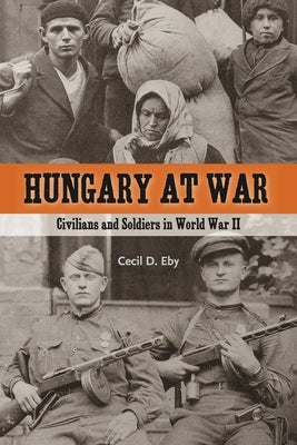 Hungary at War: Civilians and Soldiers in World War II by Eby, Cecil D.