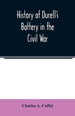 History of Durell's Battery in the Civil War (Independent Battery D, Pennsylvania Volunteer Artillery.) A narrative of the campaigns and battles of Be by A. Cuffel, Charles