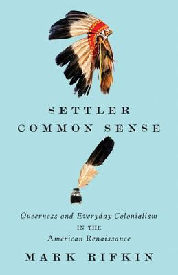 Settler Common Sense: Queerness and Everyday Colonialism in the American Renaissance by Rifkin, Mark