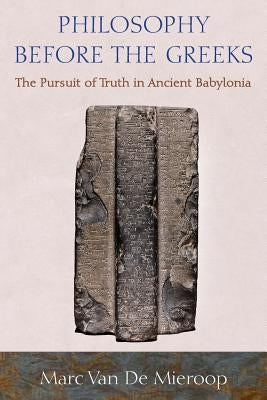 Philosophy Before the Greeks: The Pursuit of Truth in Ancient Babylonia by Van de Mieroop, Marc