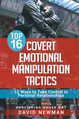 Top 16 Covert Emotional Manipulation Tactics: 12 Ways to Take Control in Personal Relationships by Newman, David