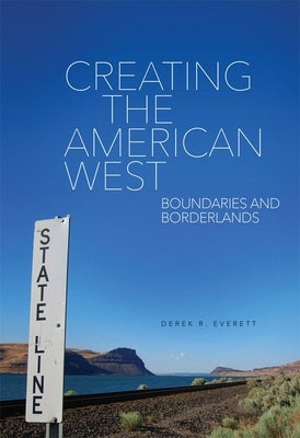 Creating the American West: Boundaries and Borderlands by Everett, Derek R.