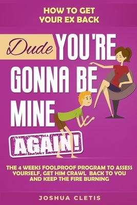 How to Get Your Ex Back: Dude You're Gonna be Mine AGAIN! - The 4 Weeks Foolproof Program to Assess Yourself, Get Him Crawl Back to You and Kee by Cletis, Joshua