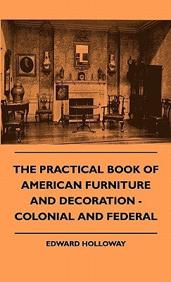 The Practical Book of American Furniture and Decoration - Colonial and Federal by Holloway, Edward S. T. L.