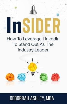LinkedIn Insider: How To Leverage LinkedIn To Stand Out As The Industry Leader by Ashley, Deborrah