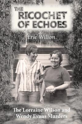 The Ricochet of Echoes: The Lorraine Wilson and Wendy Evans Murders by Wilson, Eric