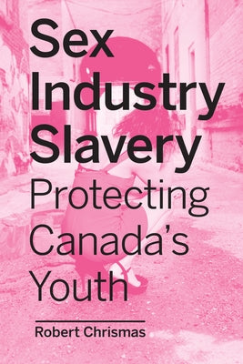 Sex Industry Slavery: Protecting Canada's Youth by Chrismas, Robert