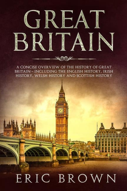 Great Britain: A Concise Overview of The History of Great Britain - Including the English History, Irish History, Welsh History and S by Brown, Eric