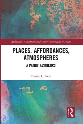 Places, Affordances, Atmospheres: A Pathic Aesthetics by Griffero, Tonino