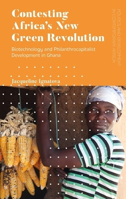 Contesting Africa's New Green Revolution: Biotechnology and Philanthrocapitalist Development in Ghana by Ignatova, Jacqueline A.