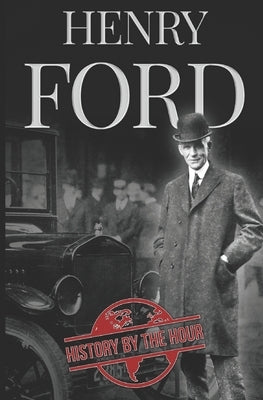 Henry Ford: A Life from Beginning to End - Founder of Ford Motor Company by Hour, History by the