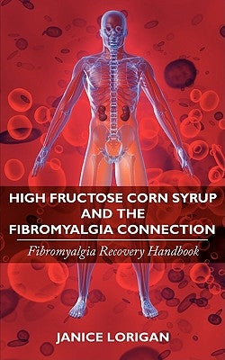 High Fructose Corn Syrup and the Fibromyalgia Connection: Fibromyalgia Recovery Handbook by Lorigan, Janice