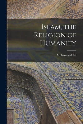 Islam, the Religion of Humanity [microform] by Ali, Muhammad 1875 Dec -1951