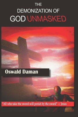 The Demonization of God Unmasked: "He who lives by the sword will die by the sword" - Jesus Christ by Grant, Oswald D.