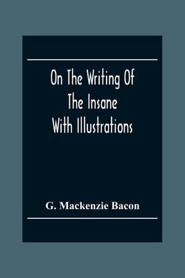 On The Writing Of The Insane: With Illustrations by MacKenzie Bacon, G.