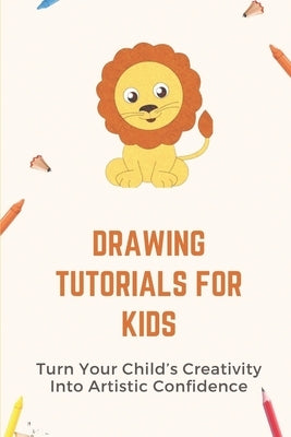 Drawing Tutorials For Kids: Turn Your Child's Creativity Into Artistic Confidence: Draw For Beginner by Todman, Tatum