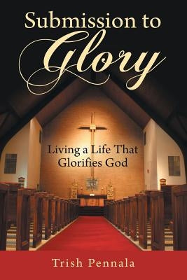 Submission to Glory: Living a Life That Glorifies God by Pennala, Trish