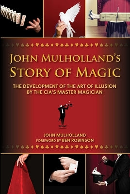 John Mulholland's Story of Magic: The Development of the Art of Illusion by the Cia's Master Magician by Mulholland, John