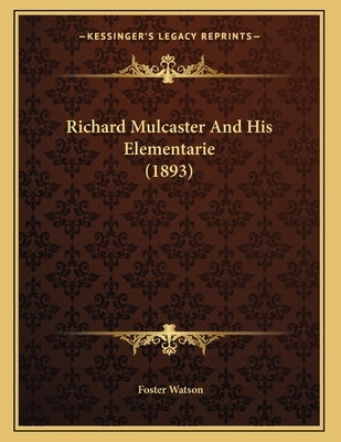 Richard Mulcaster And His Elementarie (1893) by Watson, Foster