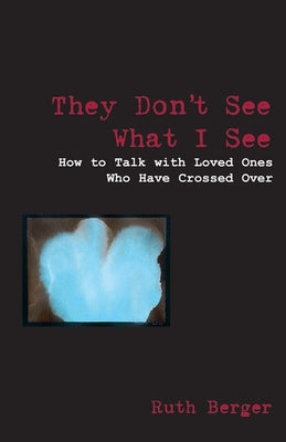 They Don't See What I See: How to Talk with Loved Ones Who Have Crossed Over by Berger, Ruth