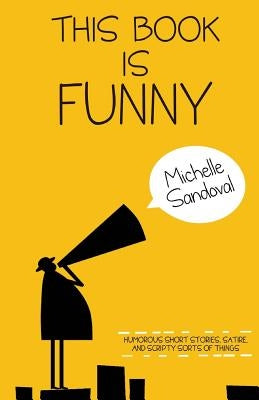 This Book Is Funny: Humorous Short Stories, Satire, and Scripty Sorts of Things by Sandoval, Michelle
