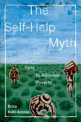 The Self-Help Myth: How Philanthropy Fails to Alleviate Povertyvolume 1 by Kohl-Arenas, Erica
