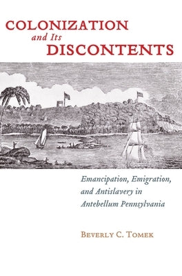 Colonization and Its Discontents: Emancipation, Emigration, and Antislavery in Antebellum Pennsylvania by Tomek, Beverly C.