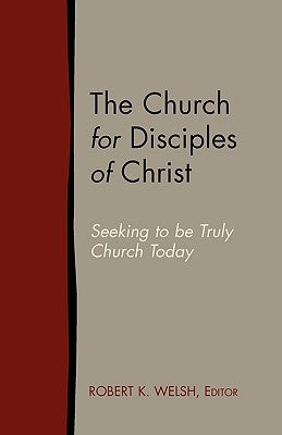 The Church for Disciples of Christ: Seeking to Be Truly Church Today by Welsh, Robert K.