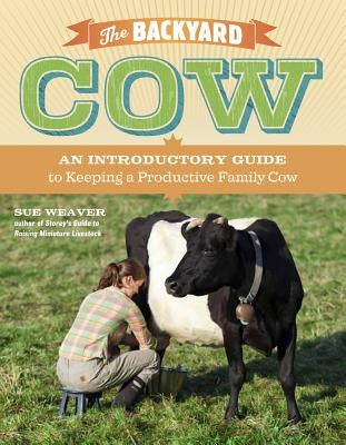 The Backyard Cow: An Introductory Guide to Keeping Productive Family Cows by Weaver, Sue