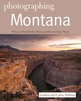 Photographing Montana: Where to Find Perfect Shots and How to Take Them by Sullivan, Gordon