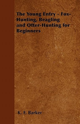 The Young Entry - Fox-Hunting, Beagling and Otter-Hunting for Beginners by Barker, K. F.