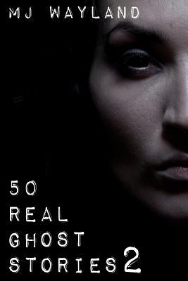 50 Real Ghost Stories 2: More terrifying real life encounters with ghosts and spirits by Wayland, M. J.