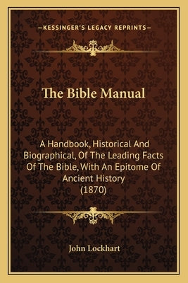 The Bible Manual: A Handbook, Historical and Biographical, of the Leading Facts of the Bible, with an Epitome of Ancient History (1870) by Lockhart, John