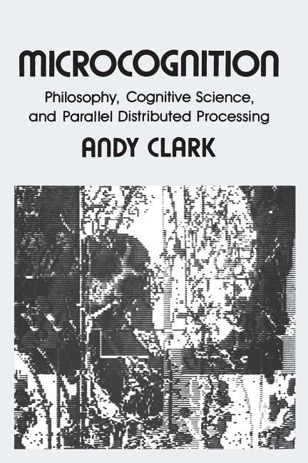 Microcognition: Philosophy, Cognitive Science, and Parallel Distributed Processing by Clark, Andy