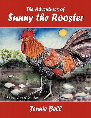 The Adventures of Sunny the Rooster: A Little Ray of Sunshine by Bell, Jennie