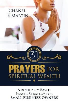 31 Prayers for Spiritual Wealth: A Biblically Based Prayer Strategy for Small Business Owners by Martin, Chanel E.