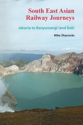 South East Asian Railway Journeys: Jakarta to Banyuwangi (and Bali) by Sharrocks, Mike