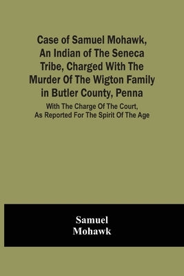 Case Of Samuel Mohawk, An Indian Of The Seneca Tribe, Charged With The Murder Of The Wigton Family In Butler County, Penna. With The Charge Of The Cou by Samuel