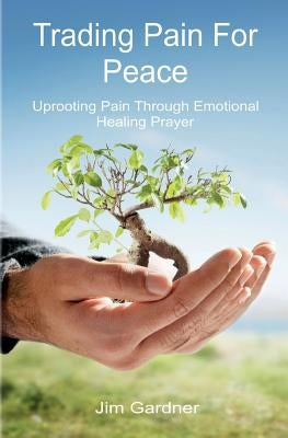 Trading Pain for Peace: Uprooting Pain Through Emotional Healing Prayer by Gardner, Jim