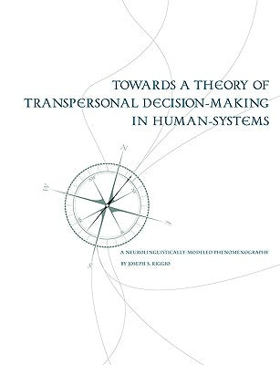 Towards a Theory of Transpersonal Decision-Making in Human-Systems: A Neurolinguistically-Modeled Phenomenography by Riggio, Joseph