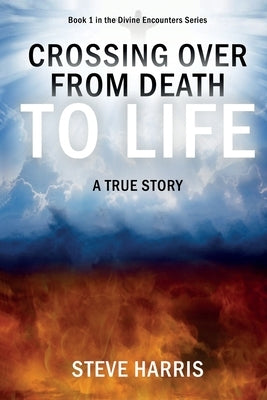 Crossing Over from Death to Life: A True Story by Harris, Steve