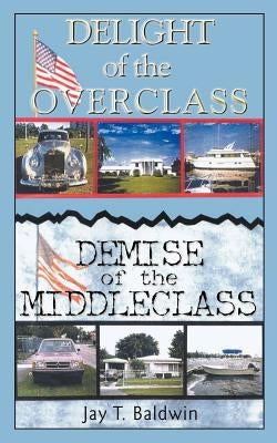 Delight of the Overclass! Demise of the Middleclass! by Baldwin, Jay T.
