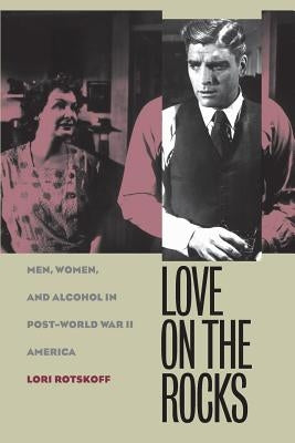 Love on the Rocks: Men, Women, and Alcohol in Post-World War II America by Rotskoff, Lori