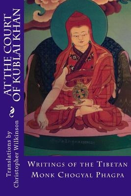 At the Court of Kublai Khan: Writings of the Tibetan Monk Chogyal Phagpa by Wilkinson, Christopher
